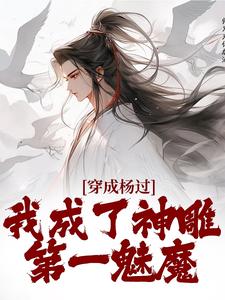 穿成杨过，我成了神雕第一魅魔大结局，杨过黄蓉小说无广告阅读