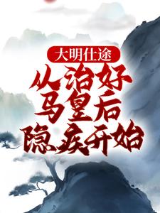 求助这本大明仕途：从治好马皇后隐疾开始小说在哪里可以看完结版