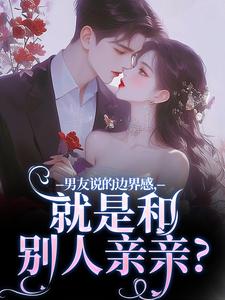 男友说的边界感，就是和别人亲亲？在线看，姜棠靳寒霄小说大结局在哪免费看