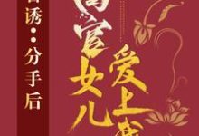 官诱：分手后，高官女儿爱上我（路北方）最新章节免费在线阅读-给力文学