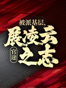 官途：被派基层，展凌云之志在线看，楚昊宇小说大结局在哪免费看