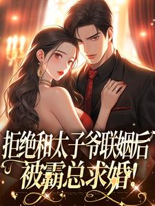 求助这本拒绝和太子爷联姻后，被霸总求婚！小说在哪里可以看完结版
