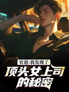 (全文)官道：我发现了顶头女上司的秘密徐青胡丽娜最新完结小说官道：我发现了顶头女上司的秘密免费小说全本