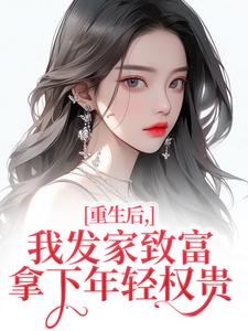 重生后，我发家致富，拿下年轻权贵推荐完结小说，重生后，我发家致富，拿下年轻权贵沈今禾顾同渊免费小说全本