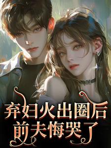 弃妇火出圈后，前夫悔哭了（时念念孟鹤京）小说推荐弃妇火出圈后，前夫悔哭了全章小说阅读