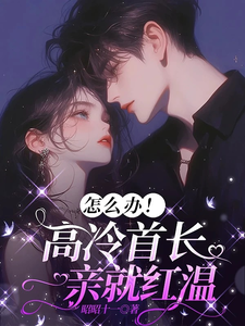 (全文)怎么办！高冷首长一亲就红温(唐恬沈南雾)全本免费在线阅读
