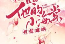 (全文)软诱！他的小海棠有些难哄（白棠）全本书籍阅读软诱！他的小海棠有些难哄免费小说全本-给力文学