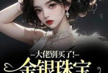 大佬别买了！金银珠宝要塞不下了完整版小说，大佬别买了！金银珠宝要塞不下了渝星子全章小说阅读-给力文学
