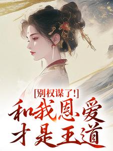 别权谋了！和我恩爱才是王道盛西棠热门小说排行榜别权谋了！和我恩爱才是王道免费小说