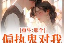 (全文)重生：那个偏执鬼对我爱之入骨免费小说全本，李微歌顾君煜试读更新章节-给力文学