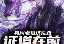 冥河老祖洪荒路：证道在前天道靠边热门小说排行榜冥河老祖洪荒路：证道在前天道靠边冥河免费小说全本-给力文学