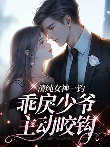 清纯女神一钓，乖戾少爷主动咬钩推荐完结小说，清纯女神一钓，乖戾少爷主动咬钩余皎免费小说全本