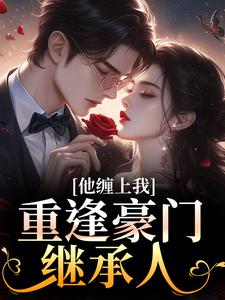 (全文)重逢豪门继承人：他缠上我（孟婉笛穆瑾洲）全本书籍阅读重逢豪门继承人：他缠上我免费小说全本