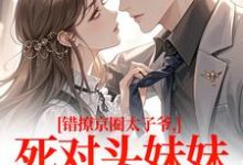 错撩京圈太子爷，死对头妹妹成真爱叶清璃段鹤野热门小说排行榜错撩京圈太子爷，死对头妹妹成真爱免费小说-给力文学
