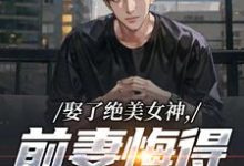 (全文)娶了绝美女神，前妻悔得满地打滚完结小说推荐季星河南清羽全本书籍阅读-给力文学