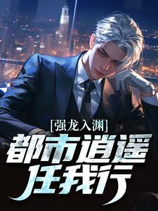 (全文)强龙入渊，都市逍遥任我行汪辉全本免费在线阅读