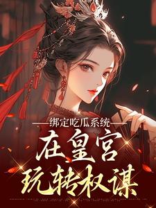 (全文)绑定吃瓜系统，在皇宫玩转权谋热门小说排行榜，绑定吃瓜系统，在皇宫玩转权谋燕北辰沈明珠全章小说阅读