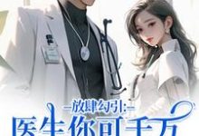 (全文)放肆勾引：医生你可千万别赖上我完结小说推荐余时许尔晴全本书籍阅读-给力文学