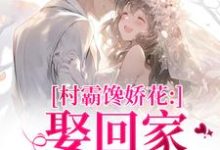 (全文)村霸馋娇花：娶回家，亲哭她完结小说推荐江淮黎酥酥全本书籍阅读-给力文学