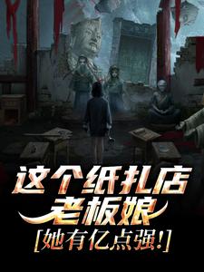 (全文)这个纸扎店老板娘，她有亿点强！（陈昭陈二狗）全本书籍阅读这个纸扎店老板娘，她有亿点强！免费小说全本