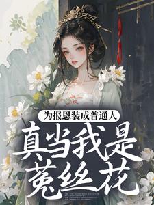 (全文)为报恩装成普通人，真当我是菟丝花？（蔺煜）全本书籍阅读为报恩装成普通人，真当我是菟丝花？免费小说全本