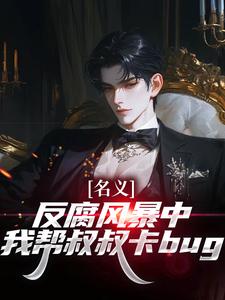 名义：反腐风暴中我帮叔叔卡bug祁明轩完结小说推荐名义：反腐风暴中我帮叔叔卡bug全本书籍阅读