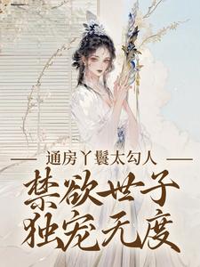 (全文)通房丫鬟太勾人，禁欲世子独宠无度幼梨完结小说推荐通房丫鬟太勾人，禁欲世子独宠无度试读更新章节