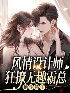 风情设计师狂撩无趣霸总，他沦陷了推荐完结小说，风情设计师狂撩无趣霸总，他沦陷了南音免费小说全本