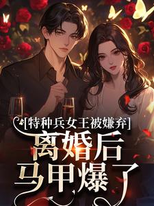 (全文)特种兵女王被嫌弃，离婚后马甲爆了乔沁顾沉霆最新完结小说特种兵女王被嫌弃，离婚后马甲爆了免费小说全本