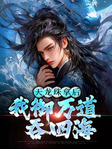 天龙珠拿后，我御万道吞四海推荐完结小说，天龙珠拿后，我御万道吞四海江尘免费小说全本