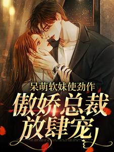 (全文)呆萌软妹使劲作，傲娇总裁放肆宠（余幼姜）全本书籍阅读呆萌软妹使劲作，傲娇总裁放肆宠免费小说全本
