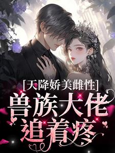 (全文)天降娇美雌性，兽族大佬追着疼（沈茵茵）免费小说天降娇美雌性，兽族大佬追着疼试读更新章节