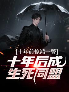 (全文)十年前惊鸿一瞥，十年后成生死同盟李飞小说推荐，十年前惊鸿一瞥，十年后成生死同盟全章小说阅读