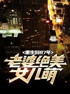 (全文)重生到87年，老婆绝美女儿萌（陆浩）免费小说重生到87年，老婆绝美女儿萌试读更新章节