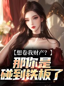 (全文)想卷我财产？那你是碰到铁板了舒楹最新完结小说想卷我财产？那你是碰到铁板了免费小说全本