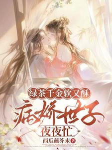 (全文)绿茶千金软又酥，病娇世子夜夜忙狄筱柔完结小说推荐绿茶千金软又酥，病娇世子夜夜忙试读更新章节