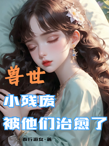 (全文)兽世，小残废被他们治愈了完结小说推荐墨夜全本书籍阅读