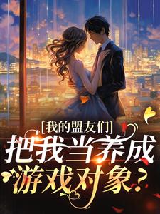 (全文)我的盟友们，把我当养成游戏对象？(云苓迟盛)全本免费在线阅读