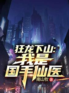 (全文)狂龙下山：我是国手仙医苏牧最新完结小说狂龙下山：我是国手仙医免费小说全本
