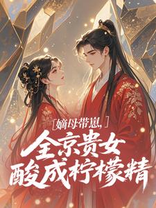 嫡母带崽，全京贵女酸成柠檬精​​完整版小说嫡母带崽，全京贵女酸成柠檬精​​(温柚柚)全章小说阅读