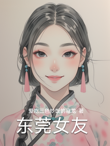 (全文)东莞女友（林逸）免费小说东莞女友试读更新章节