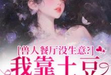 兽人餐厅没生意？我靠土豆瞬间爆火推荐完结小说兽人餐厅没生意？我靠土豆瞬间爆火(林曲)免费小说全本-给力文学