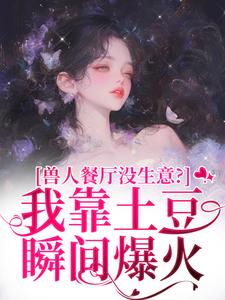 (全文)兽人餐厅没生意？我靠土豆瞬间爆火（林曲）免费小说兽人餐厅没生意？我靠土豆瞬间爆火试读更新章节
