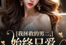 我拯救的男二,始终只爱白月光女主最新完结小说我拯救的男二,始终只爱白月光女主云枝免费小说-给力文学