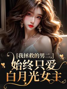 我拯救的男二，始终只爱白月光女主（云枝）全章小说阅读