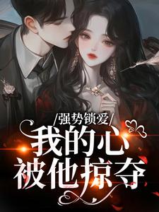 强势锁爱，我的心被他掠夺推荐完结小说，强势锁爱，我的心被他掠夺羌青梨免费小说全本